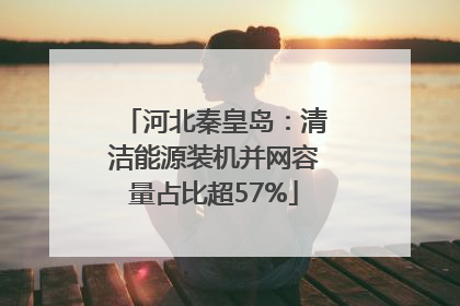 河北秦皇岛：清洁能源装机并网容量占比超57%