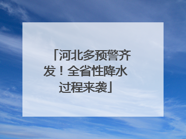 河北多预警齐发！全省性降水过程来袭