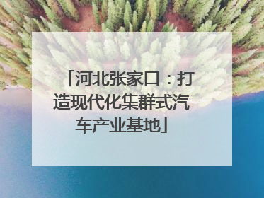 河北张家口：打造现代化集群式汽车产业基地