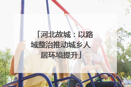 河北故城：以路域整治推动城乡人居环境提升