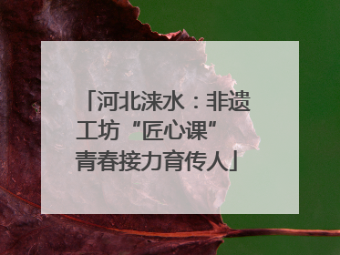 河北涞水：非遗工坊“匠心课” 青春接力育传人