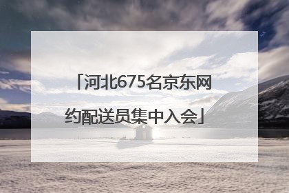 河北675名京东网约配送员集中入会