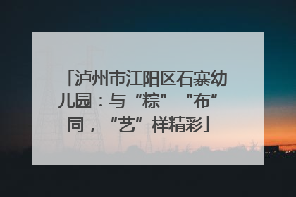 泸州市江阳区石寨幼儿园：与“粽”“布”同，“艺”样精彩