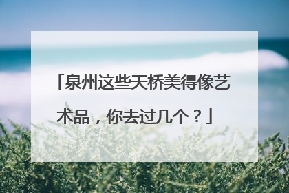 泉州这些天桥美得像艺术品，你去过几个？