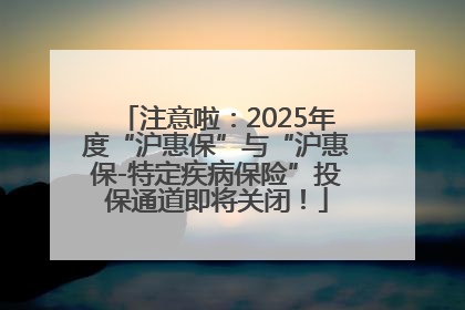 注意啦：2025年度“沪惠保”与“沪惠保-特定疾病保险”投保通道即将关闭！