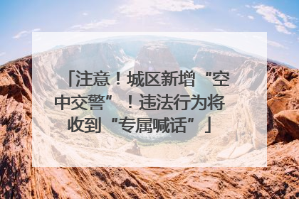 注意！城区新增“空中交警”！违法行为将收到“专属喊话”