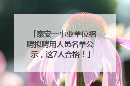 泰安一事业单位招聘拟聘用人员名单公示，这7人合格！