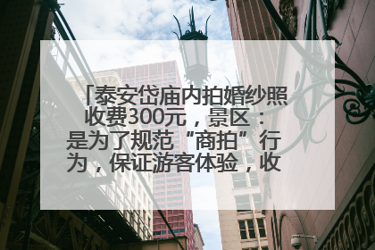 泰安岱庙内拍婚纱照收费300元，景区：是为了规范“商拍”行为，保证游客体验，收取费用全部上交国库