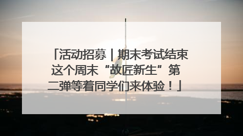 活动招募｜期末考试结束 这个周末“故匠新生”第二弹等着同学们来体验！