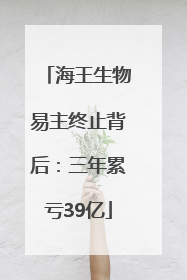 海王生物易主终止背后：三年累亏39亿