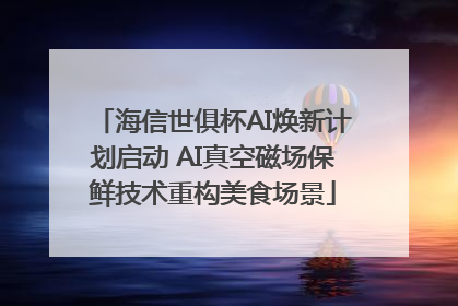 海信世俱杯AI焕新计划启动 AI真空磁场保鲜技术重构美食场景