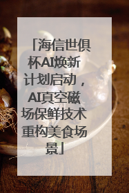 海信世俱杯AI焕新计划启动，AI真空磁场保鲜技术重构美食场景