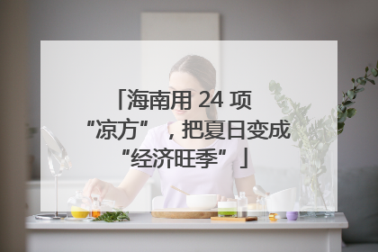 海南用 24 项 “凉方”，把夏日变成 “经济旺季”
