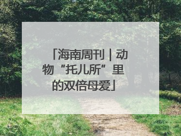 海南周刊｜动物“托儿所”里的双倍母爱