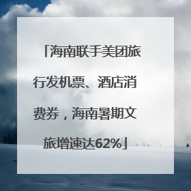 海南联手美团旅行发机票、酒店消费券，海南暑期文旅增速达62%