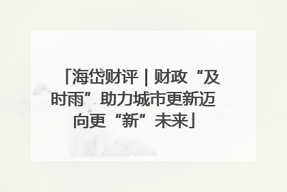 海岱财评｜财政“及时雨”助力城市更新迈向更“新”未来