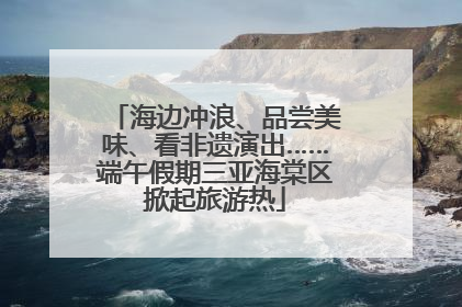 海边冲浪、品尝美味、看非遗演出……端午假期三亚海棠区掀起旅游热
