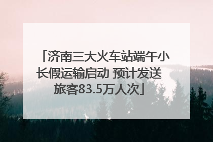 济南三大火车站端午小长假运输启动 预计发送旅客83.5万人次
