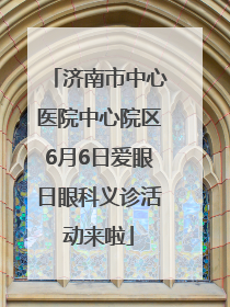 济南市中心医院中心院区6月6日爱眼日眼科义诊活动来啦