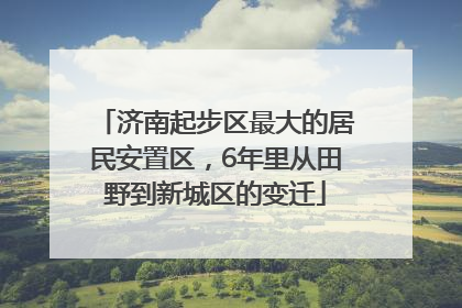 济南起步区最大的居民安置区，6年里从田野到新城区的变迁