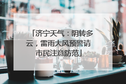 济宁天气：阴转多云，雷雨大风预警请市民注意防范