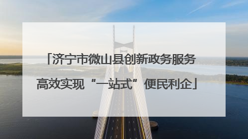 济宁市微山县创新政务服务 高效实现“一站式”便民利企