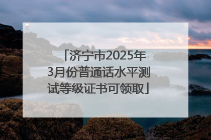 济宁市2025年3月份普通话水平测试等级证书可领取