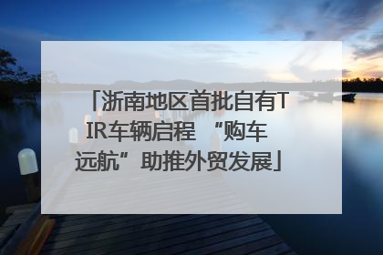浙南地区首批自有TIR车辆启程 “购车远航”助推外贸发展
