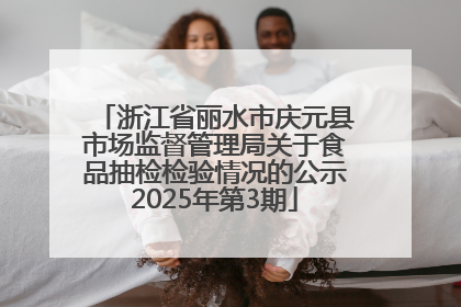 浙江省丽水市庆元县市场监督管理局关于食品抽检检验情况的公示2025年第3期