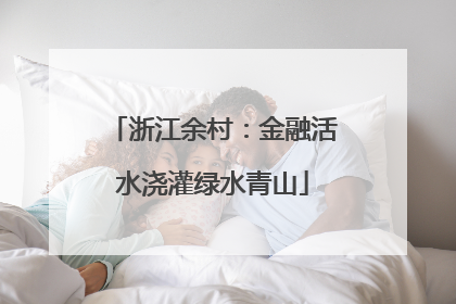 浙江余村：金融活水浇灌绿水青山