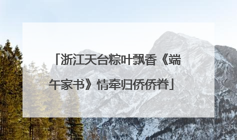 浙江天台粽叶飘香《端午家书》情牵归侨侨眷