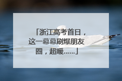 浙江高考首日，这一幕幕刷爆朋友圈，超暖……