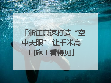 浙江高速打造“空中天眼” 让千米高山施工看得见