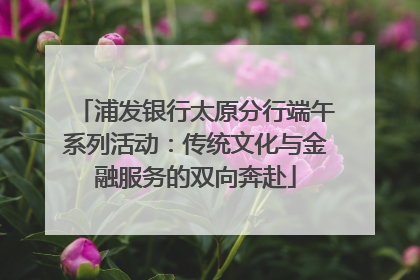 浦发银行太原分行端午系列活动：传统文化与金融服务的双向奔赴