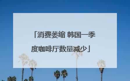 消费萎缩 韩国一季度咖啡厅数量减少