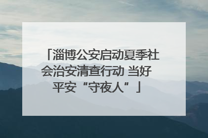 淄博公安启动夏季社会治安清查行动 当好平安“守夜人”