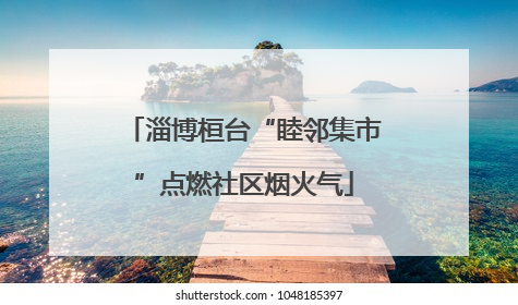 淄博桓台“睦邻集市”点燃社区烟火气