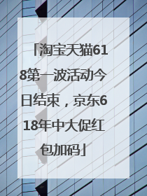 淘宝天猫618第一波活动今日结束，京东618年中大促红包加码