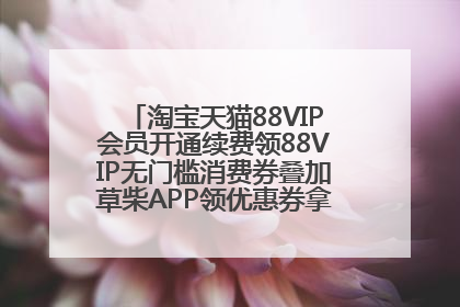 淘宝天猫88VIP会员开通续费领88VIP无门槛消费券叠加草柴APP领优惠券拿购物返利更省钱