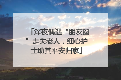 深夜偶遇“朋友圈”走失老人，细心护士助其平安归家