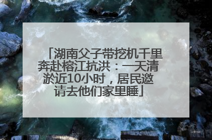 湖南父子带挖机千里奔赴榕江抗洪：一天清淤近10小时，居民邀请去他们家里睡