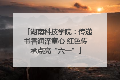 湖南科技学院：传递书香润泽童心 红色传承点亮“六一”