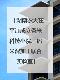 湖南农大在平江成立香米科技小院、稻米深加工联合实验室