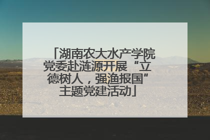 湖南农大水产学院党委赴涟源开展“立德树人，强渔报国”主题党建活动