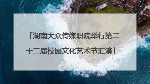 湖南大众传媒职院举行第二十二届校园文化艺术节汇演