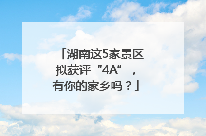 湖南这5家景区拟获评“4A”，有你的家乡吗？