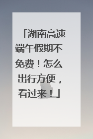 湖南高速端午假期不免费！怎么出行方便，看过来！