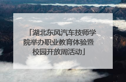 湖北东风汽车技师学院举办职业教育体验暨校园开放周活动