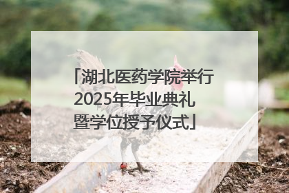 湖北医药学院举行2025年毕业典礼暨学位授予仪式
