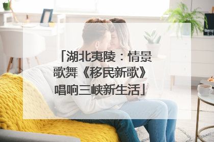 湖北夷陵：情景歌舞《移民新歌》唱响三峡新生活